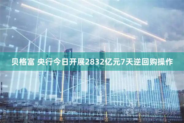 贝格富 央行今日开展2832亿元7天逆回购操作