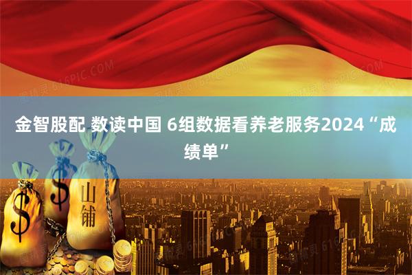金智股配 数读中国 6组数据看养老服务2024“成绩单”