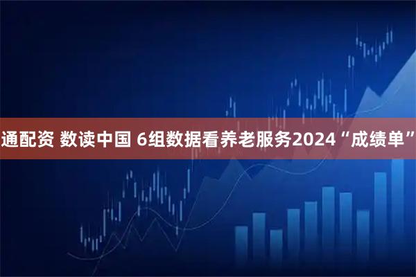 通配资 数读中国 6组数据看养老服务2024“成绩单”