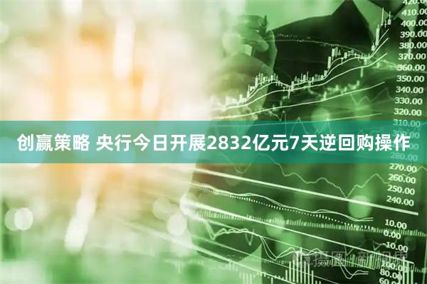 创赢策略 央行今日开展2832亿元7天逆回购操作