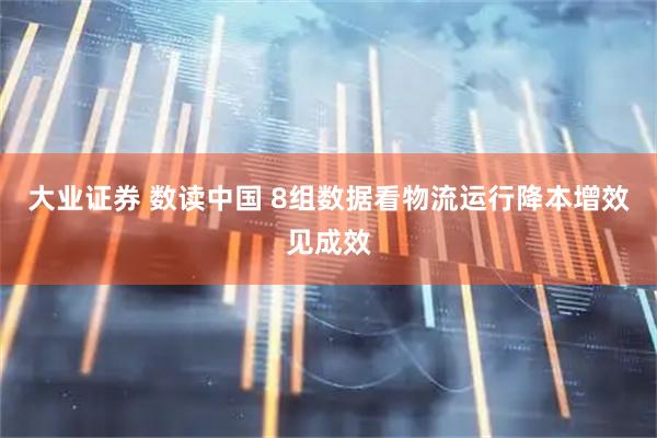 大业证券 数读中国 8组数据看物流运行降本增效见成效