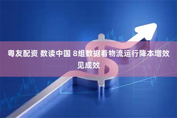 粤友配资 数读中国 8组数据看物流运行降本增效见成效