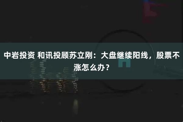 中岩投资 和讯投顾苏立刚：大盘继续阳线，股票不涨怎么办？