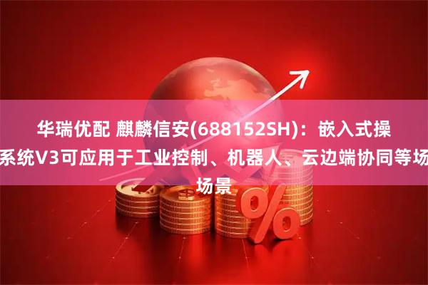 华瑞优配 麒麟信安(688152SH)：嵌入式操作系统V3可应用于工业控制、机器人、云边端协同等场景