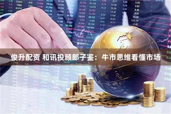 俊升配资 和讯投顾郎子鉴：牛市思维看懂市场