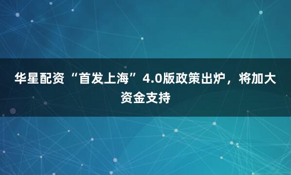 华星配资 “首发上海” 4.0版政策出炉，将加大资金支持