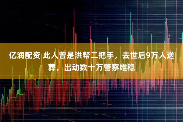 亿润配资 此人曾是洪帮二把手，去世后9万人送葬，出动数十万警察维稳