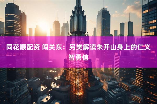 同花顺配资 闯关东:另类解读朱开山身上的仁义智勇信