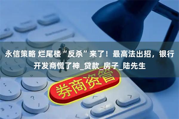 永信策略 烂尾楼“反杀”来了！最高法出招，银行开发商慌了神_贷款_房子_陆先生