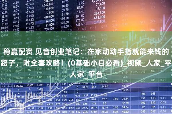 稳赢配资 见音创业笔记：在家动动手指就能来钱的野路子，附全套攻略！(0基础小白必看)_视频_人家_平台