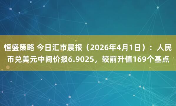 恒盛策略 今日汇市晨报（2026年4月1日）：人民币兑美元中间价报6.9025，较前升值169个基点