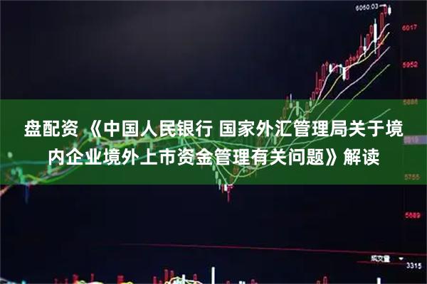 盘配资 《中国人民银行 国家外汇管理局关于境内企业境外上市资金管理有关问题》解读