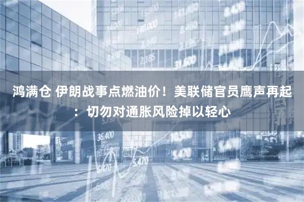 鸿满仓 伊朗战事点燃油价!美联储官员鹰声再起:切勿对通胀风险掉以轻心
