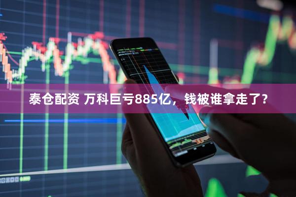泰仓配资 万科巨亏885亿，钱被谁拿走了？