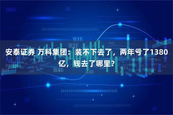 安泰证券 万科集团：装不下去了，两年亏了1380亿，钱去了哪里？