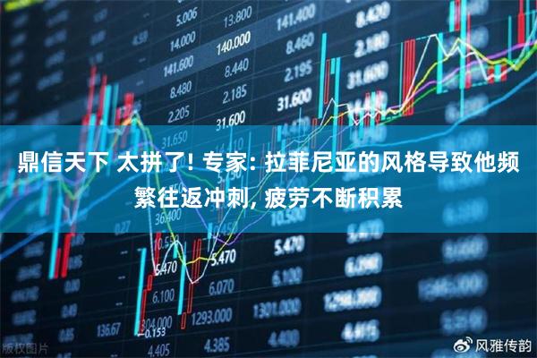 鼎信天下 太拼了! 专家: 拉菲尼亚的风格导致他频繁往返冲刺, 疲劳不断积累