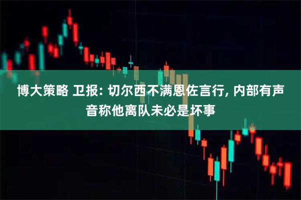 博大策略 卫报: 切尔西不满恩佐言行, 内部有声音称他离队未必是坏事