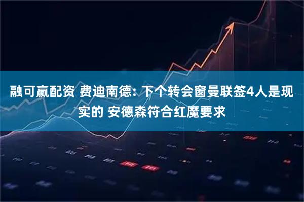 融可赢配资 费迪南德: 下个转会窗曼联签4人是现实的 安德森符合红魔要求