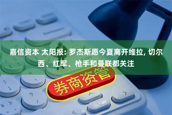 嘉信资本 太阳报: 罗杰斯愿今夏离开维拉, 切尔西、红军、枪手和曼联都关注