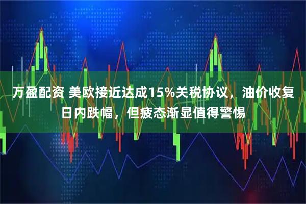 万盈配资 美欧接近达成15%关税协议,油价收复日内跌幅,但疲态渐显值得警惕