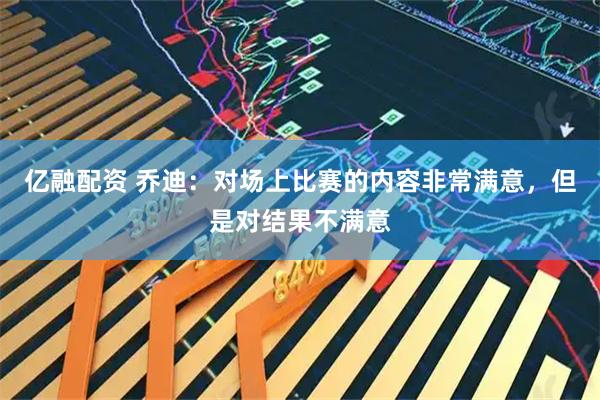 亿融配资 乔迪：对场上比赛的内容非常满意，但是对结果不满意