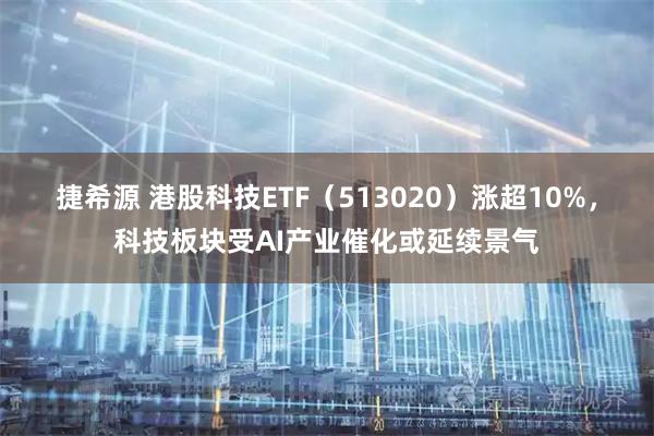 捷希源 港股科技ETF（513020）涨超10%，科技板块受AI产业催化或延续景气