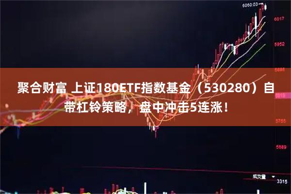 聚合财富 上证180ETF指数基金（530280）自带杠铃策略，盘中冲击5连涨！