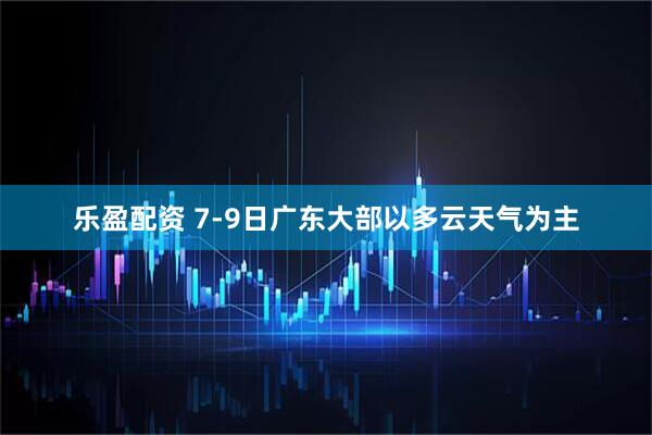 乐盈配资 7-9日广东大部以多云天气为主