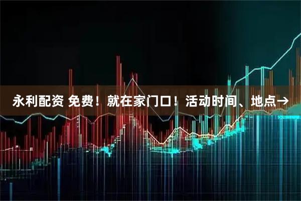 永利配资 免费！就在家门口！活动时间、地点→