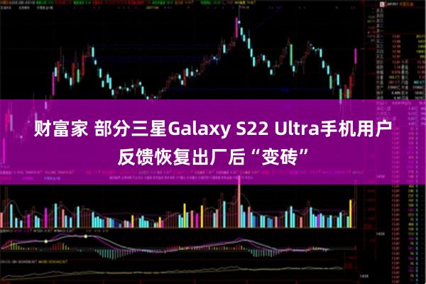 财富家 部分三星Galaxy S22 Ultra手机用户反馈恢复出厂后“变砖”