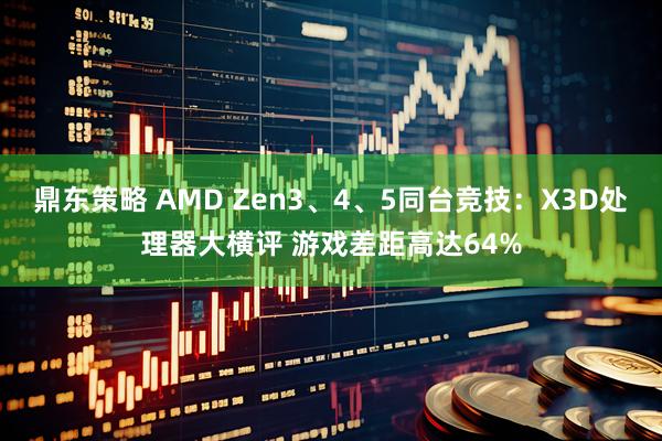 鼎东策略 AMD Zen3、4、5同台竞技：X3D处理器大横评 游戏差距高达64%