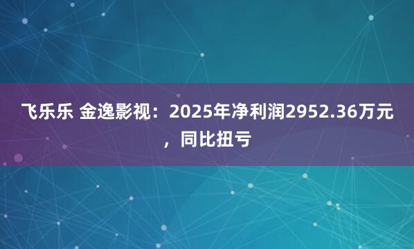 飞乐乐 金逸影视：2025年净利润2952.36万元，同比扭亏
