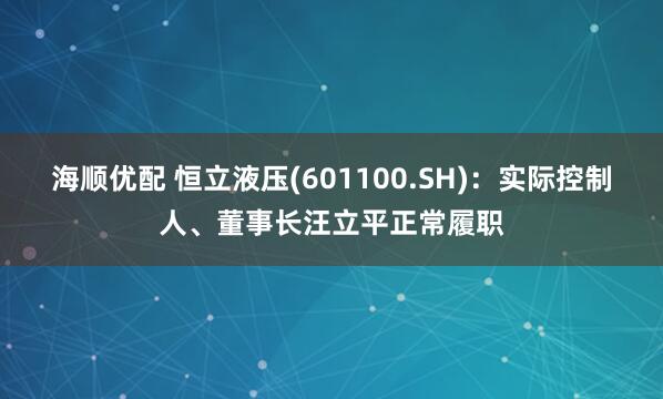 海顺优配 恒立液压(601100.SH)：实际控制人、董事长汪立平正常履职