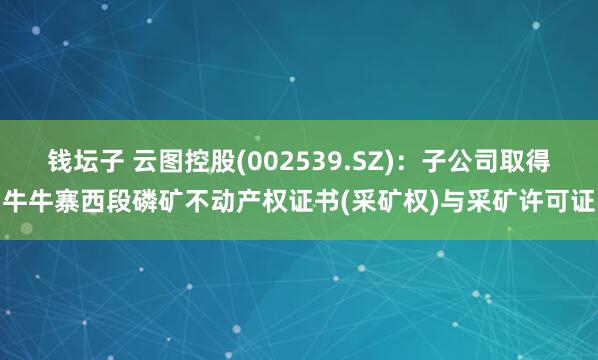 钱坛子 云图控股(002539.SZ)：子公司取得牛牛寨西段磷矿不动产权证书(采矿权)与采矿许可证