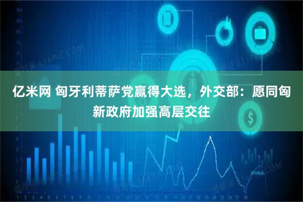 亿米网 匈牙利蒂萨党赢得大选，外交部：愿同匈新政府加强高层交往