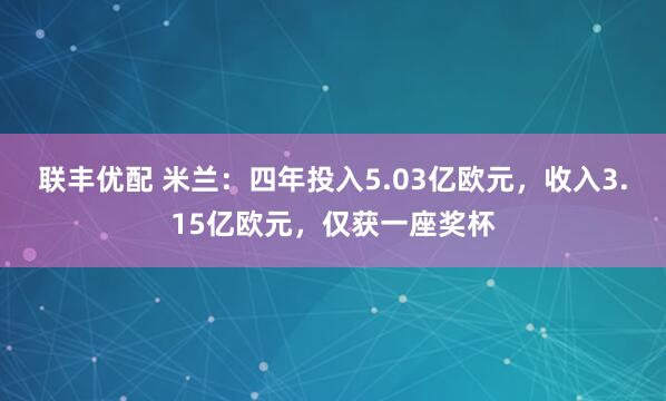 联丰优配 米兰：四年投入5.03亿欧元，收入3.15亿欧元，仅获一座奖杯