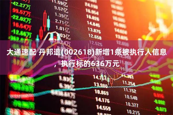 大通速配 丹邦退(002618)新增1条被执行人信息，执行标的636万元